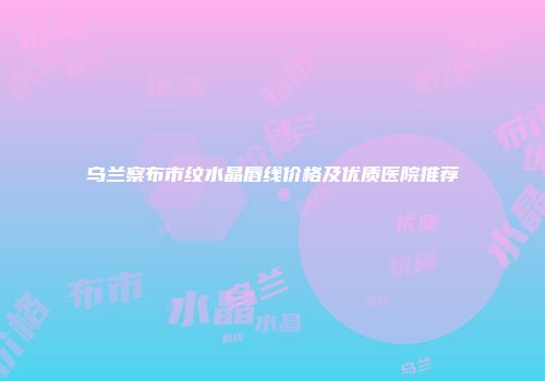 乌兰察布市纹水晶唇线价格及优质医院推荐