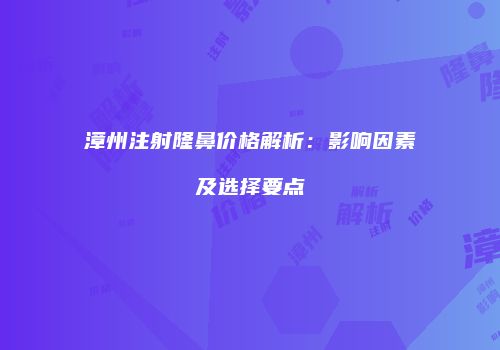漳州注射隆鼻价格解析：影响因素及选择要点