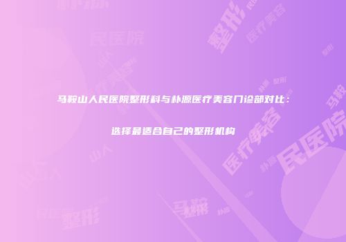 马鞍山人民医院整形科与朴源医疗美容门诊部对比：选择最适合自己的整形机构