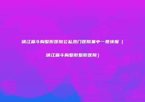 靖江漏斗胸整形医院公私热门医院集中一览快报（靖江漏斗胸整形整形医院）