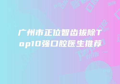 广州市正位智齿拔除Top10强口腔医生推荐