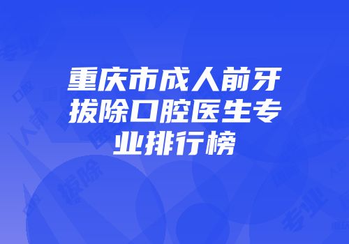 重庆市成人前牙拔除口腔医生专业排行榜