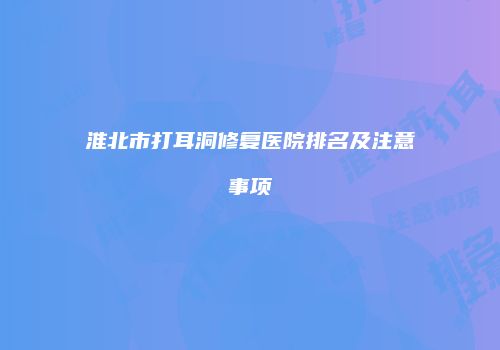 淮北市打耳洞修复医院排名及注意事项