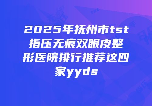 2025年抚州市tst指压无痕双眼皮整形医院排行推荐这四家yyds