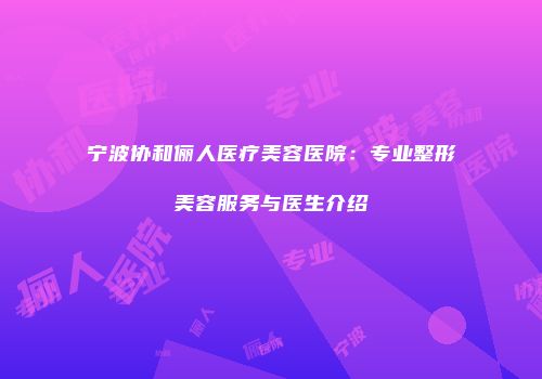 宁波协和俪人医疗美容医院：专业整形美容服务与医生介绍