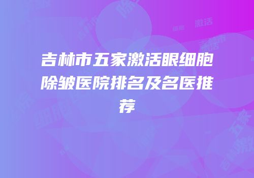 吉林市五家激活眼细胞除皱医院排名及名医推荐