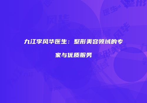 九江李风华医生：整形美容领域的专家与优质服务