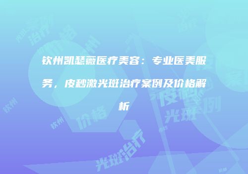 钦州凯瑟薇医疗美容：专业医美服务，皮秒激光斑治疗案例及价格解析