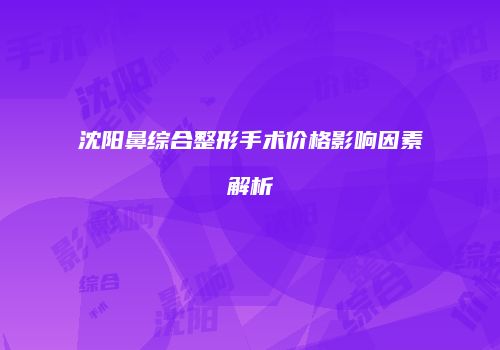 沈阳鼻综合整形手术价格影响因素解析