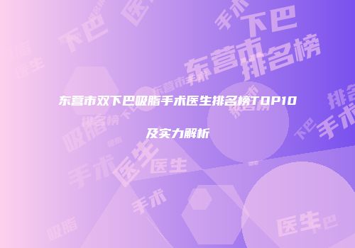 东营市双下巴吸脂手术医生排名榜TOP10及实力解析