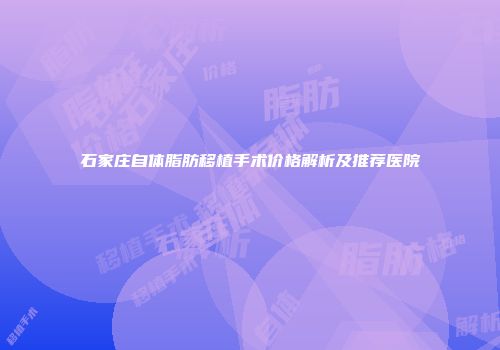 石家庄自体脂肪移植手术价格解析及推荐医院