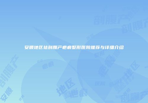安顺地区祛剖腹产疤痕整形医院推荐与详细介绍