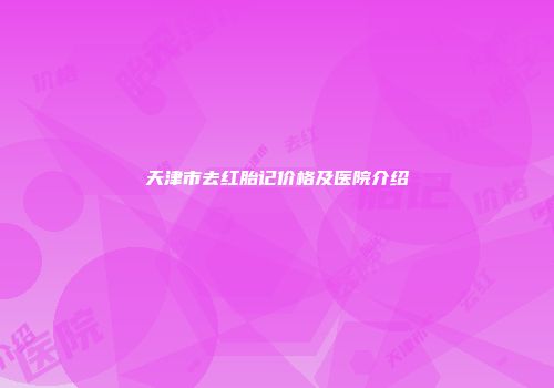 天津市去红胎记价格及医院介绍