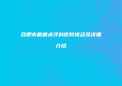 合肥市截根术牙科医院排名及详细介绍