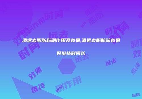 清远去脂肪粒副作用及效果,清远去脂肪粒效果好维持时间长