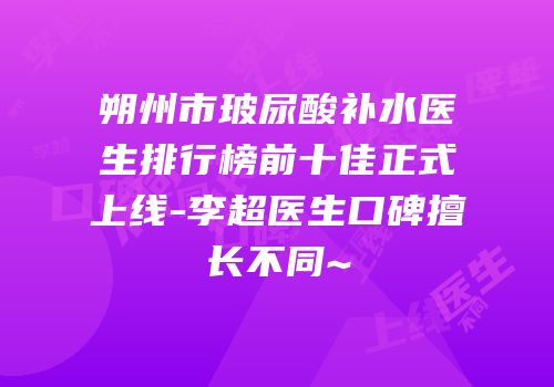 朔州市玻尿酸补水医生排行榜前十佳正式上线-李超医生口碑擅长不同~