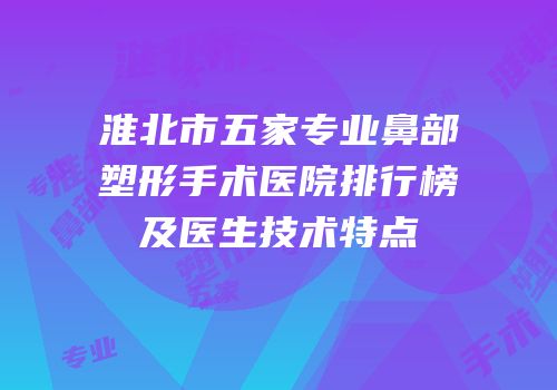淮北市五家专业鼻部塑形手术医院排行榜及医生技术特点