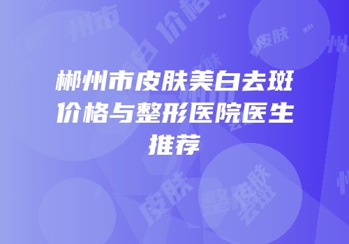 郴州市皮肤美白去斑价格与整形医院医生推荐