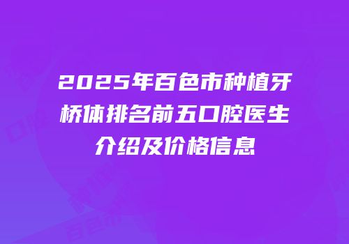 2025年百色市种植牙桥体排名前五口腔医生介绍及价格信息