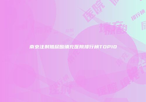 南京注射玻尿酸填充医院排行榜TOP10