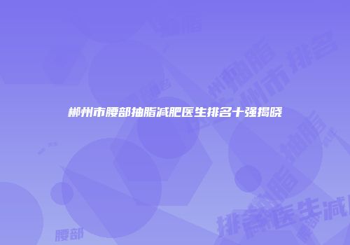 郴州市腰部抽脂减肥医生排名十强揭晓