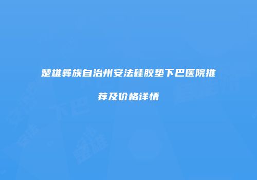 楚雄彝族自治州安法硅胶垫下巴医院推荐及价格详情