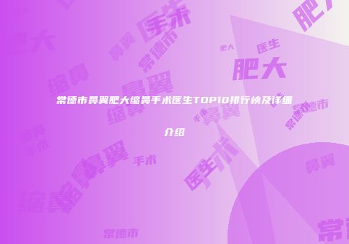 常德市鼻翼肥大缩鼻手术医生TOP10排行榜及详细介绍
