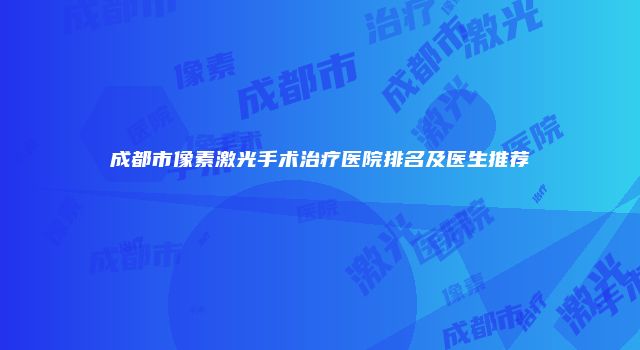 成都市像素激光手术治疗医院排名及医生推荐