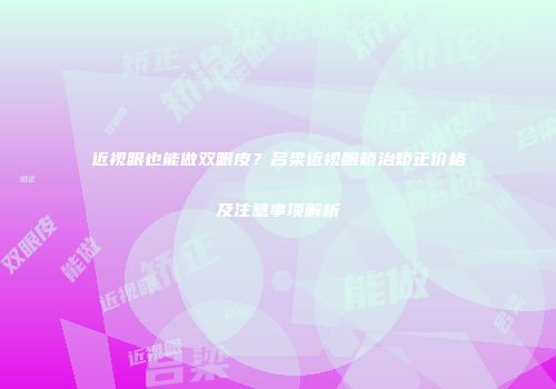 近视眼也能做双眼皮？吕梁近视眼矫治矫正价格及注意事项解析