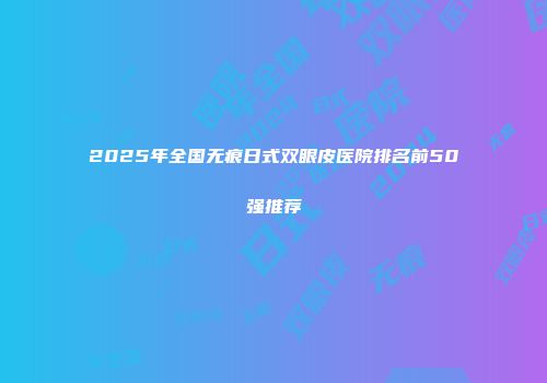 2025年全国无痕日式双眼皮医院排名前50强推荐