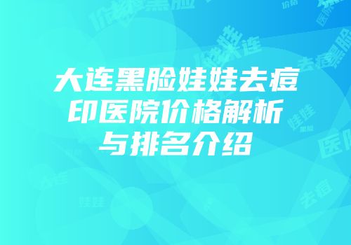 大连黑脸娃娃去痘印医院价格解析与排名介绍