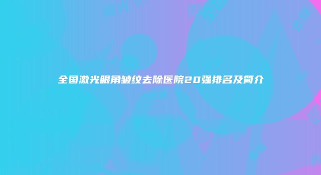 全国激光眼角皱纹去除医院20强排名及简介