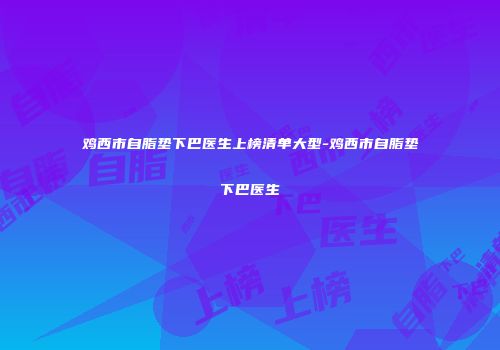 鸡西市自脂垫下巴医生上榜清单大型-鸡西市自脂垫下巴医生