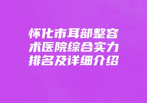 怀化市耳部整容术医院综合实力排名及详细介绍
