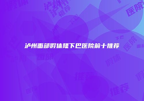 泸州面部假体隆下巴医院前十推荐