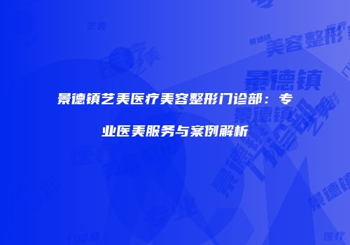 景德镇艺美医疗美容整形门诊部：专业医美服务与案例解析