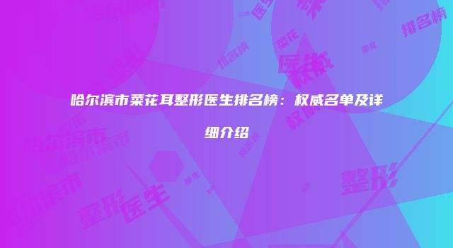 哈尔滨市菜花耳整形医生排名榜：权威名单及详细介绍