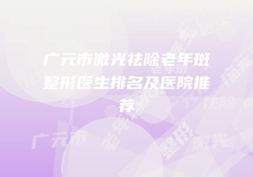 广元市激光祛除老年斑整形医生排名及医院推荐