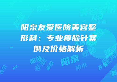 阳泉友爱医院美容整形科：专业瘦脸针案例及价格解析