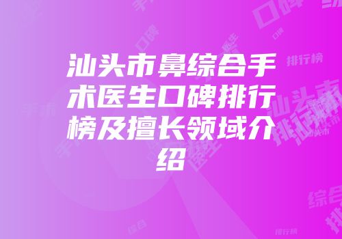 汕头市鼻综合手术医生口碑排行榜及擅长领域介绍