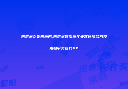 南京米嘉整形医院,南京圣妍玺医疗美容诊所各方技术和审美在线PK
