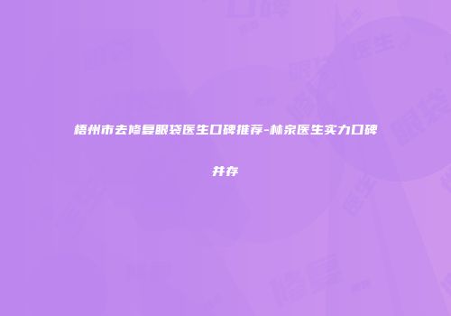 梧州市去修复眼袋医生口碑推荐-林泉医生实力口碑并存