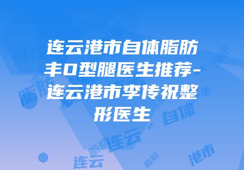 连云港市自体脂肪丰O型腿医生推荐-连云港市李传祝整形医生