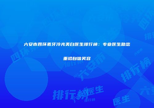 六安市四环素牙冷光美白医生排行榜：专业医生助您重拾自信笑容