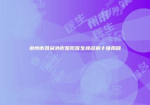 泉州市耳朵外形整形医生排名前十强揭晓