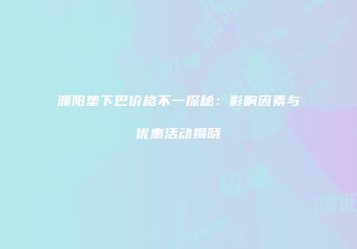濮阳垫下巴价格不一探秘：影响因素与优惠活动揭晓