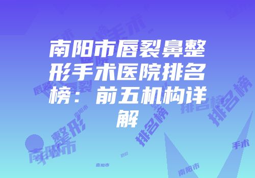 南阳市唇裂鼻整形手术医院排名榜：前五机构详解