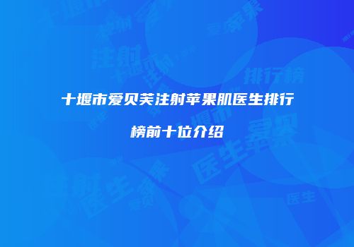 十堰市爱贝芙注射苹果肌医生排行榜前十位介绍