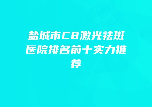 盐城市C8激光祛斑医院排名前十实力推荐