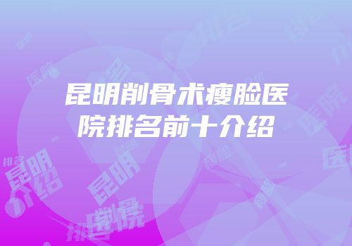 昆明削骨术瘦脸医院排名前十介绍